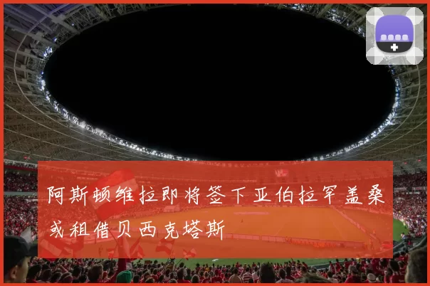 阿斯顿维拉即将签下亚伯拉罕盖桑或租借贝西克塔斯