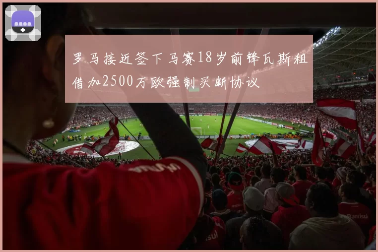 罗马接近签下马赛18岁前锋瓦斯租借加2500万欧强制买断协议