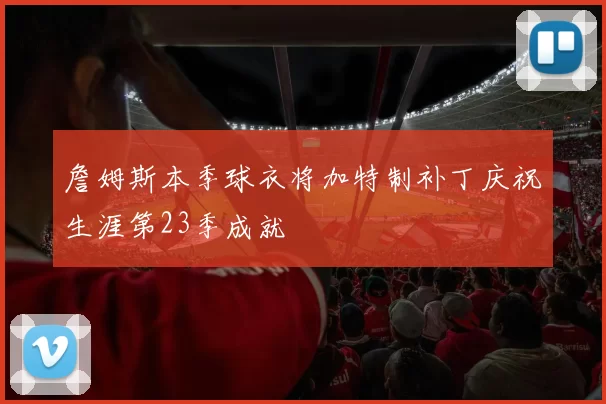 詹姆斯本季球衣将加特制补丁庆祝生涯第23季成就