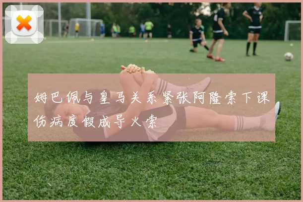 姆巴佩与皇马关系紧张阿隆索下课伤病度假成导火索