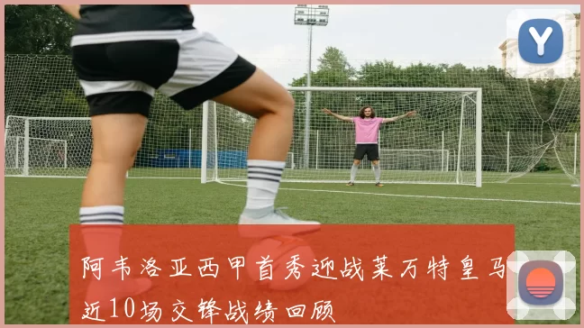 阿韦洛亚西甲首秀迎战莱万特皇马近10场交锋战绩回顾