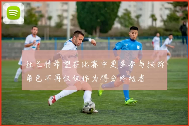 杜兰特希望在比赛中更多参与挡拆角色不再仅仅作为得分终结者