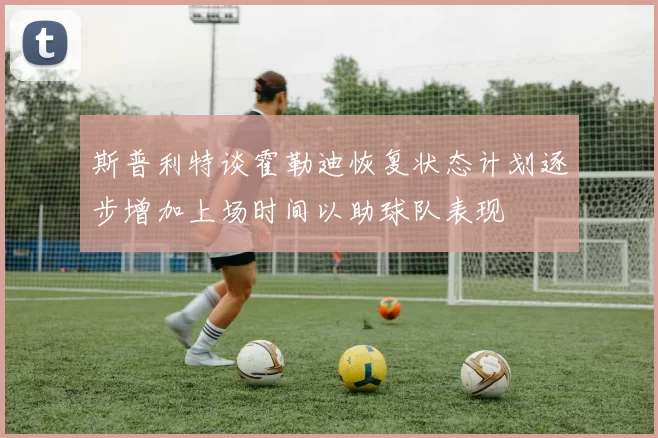 斯普利特谈霍勒迪恢复状态计划逐步增加上场时间以助球队表现