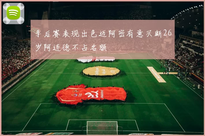季后赛表现出色迈阿密有意买断26岁阿连德不占名额