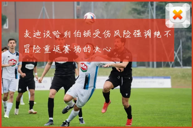 麦迪谈哈利伯顿受伤风险强调绝不冒险重返赛场的决心