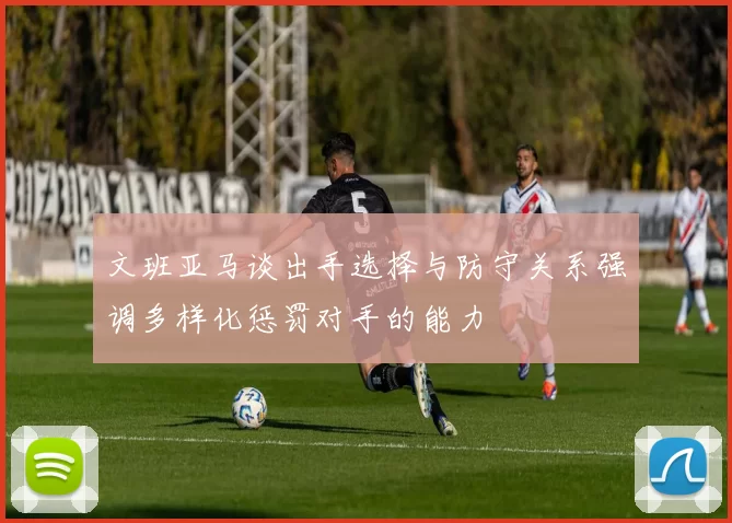 文班亚马谈出手选择与防守关系强调多样化惩罚对手的能力