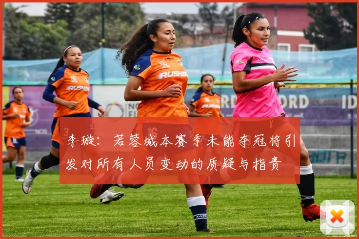 李璇：若蓉城本赛季未能夺冠将引发对所有人员变动的质疑与指责