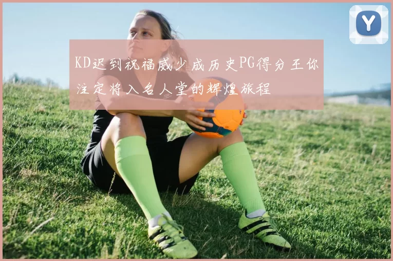 KD迟到祝福威少成历史PG得分王你注定将入名人堂的辉煌旅程