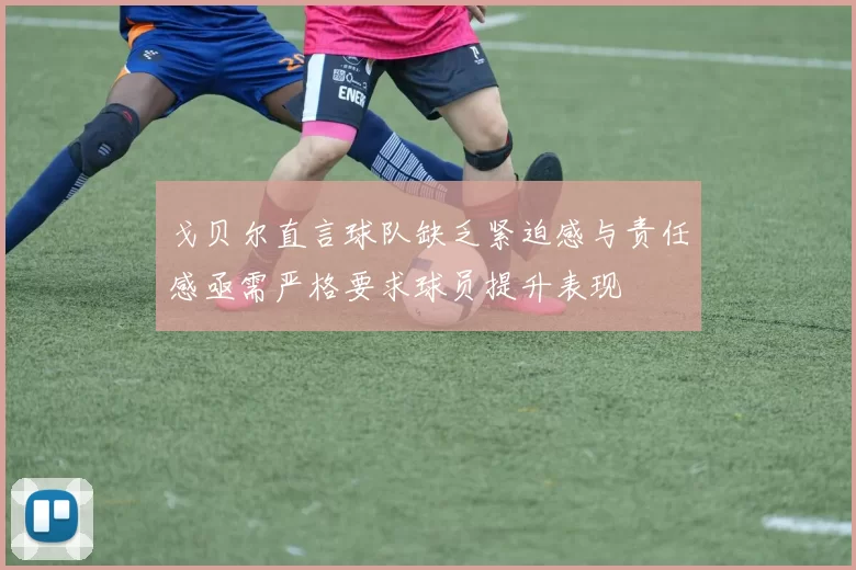 戈贝尔直言球队缺乏紧迫感与责任感亟需严格要求球员提升表现