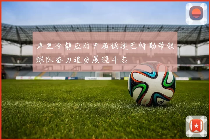 库里冷静应对开局低迷巴特勒带领球队奋力追分展现斗志