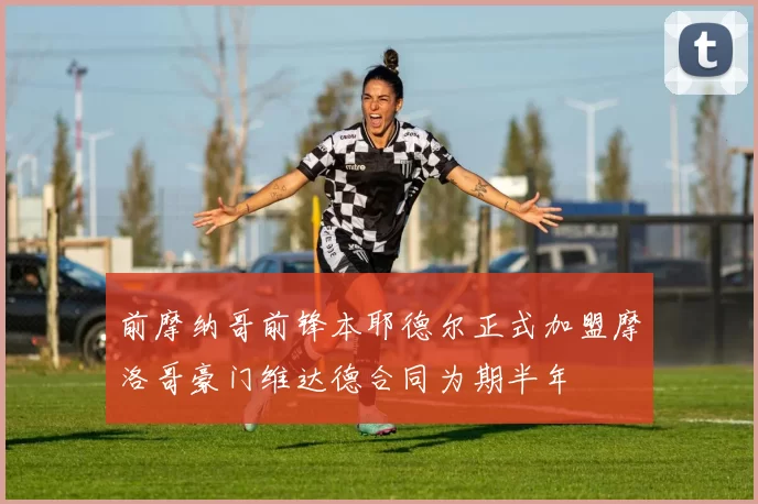 前摩纳哥前锋本耶德尔正式加盟摩洛哥豪门维达德合同为期半年